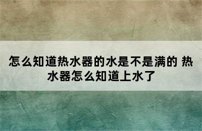 怎么知道热水器的水是不是满的 热水器怎么知道上水了